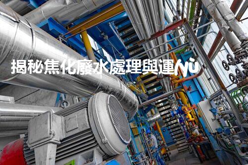 揭秘焦化廢水處理與運(yùn)行管理的極致挑戰(zhàn)！